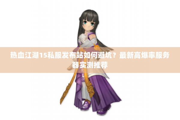 热血江湖15私服发布站如何避坑？最新高爆率服务器实测推荐