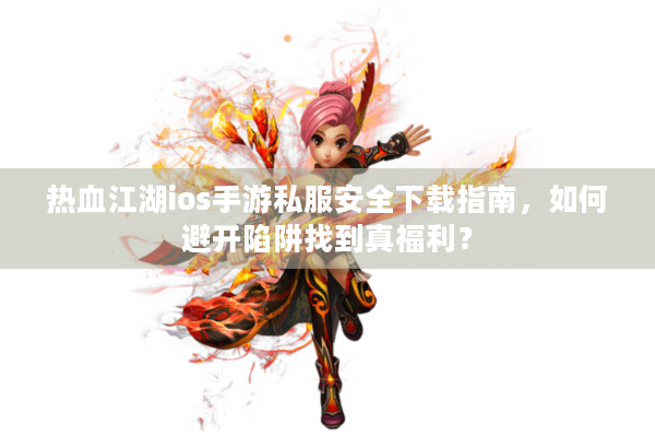 热血江湖ios手游私服安全下载指南，如何避开陷阱找到真福利？