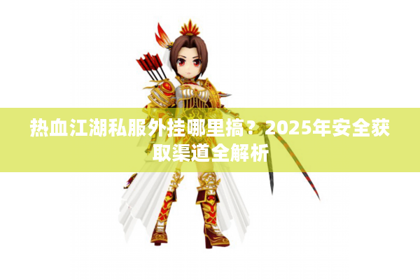 热血江湖私服外挂哪里搞？2025年安全获取渠道全解析