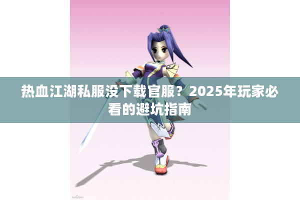 热血江湖私服没下载官服？2025年玩家必看的避坑指南