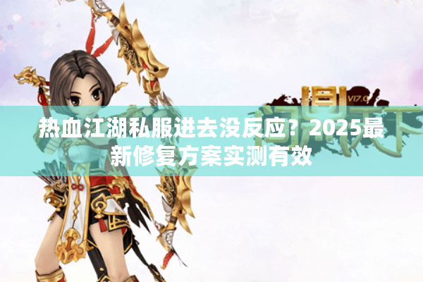 热血江湖私服进去没反应？2025最新修复方案实测有效