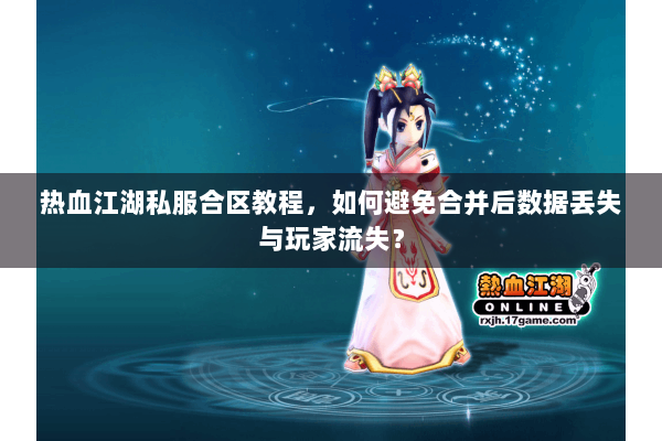 热血江湖私服合区教程，如何避免合并后数据丢失与玩家流失？