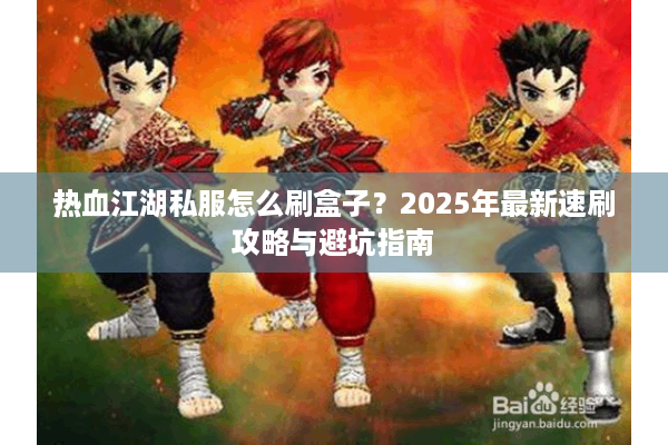 热血江湖私服怎么刷盒子？2025年最新速刷攻略与避坑指南