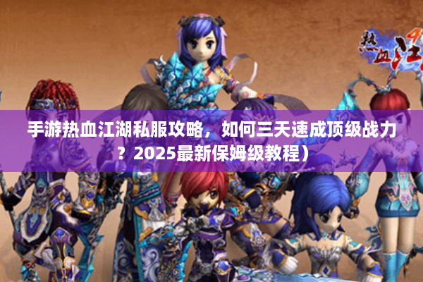手游热血江湖私服攻略，如何三天速成顶级战力？2025最新保姆级教程）