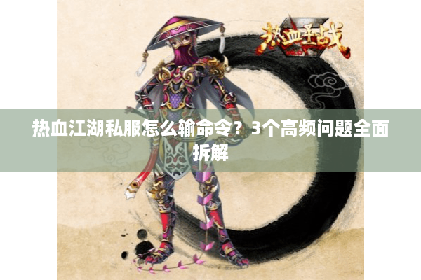 热血江湖私服怎么输命令？3个高频问题全面拆解