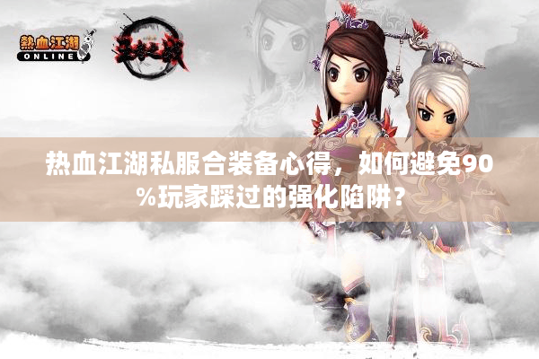 热血江湖私服合装备心得，如何避免90%玩家踩过的强化陷阱？