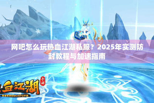 网吧怎么玩热血江湖私服？2025年实测防封教程与加速指南