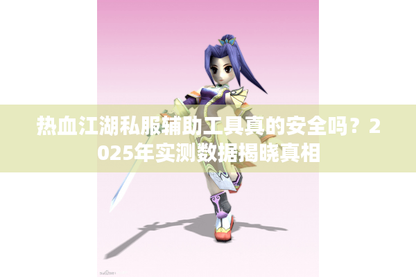 热血江湖私服辅助工具真的安全吗？2025年实测数据揭晓真相