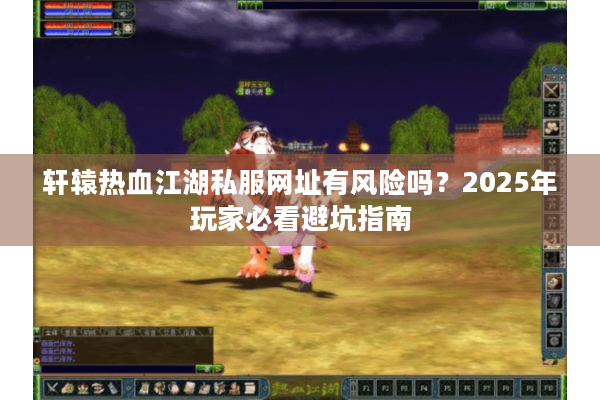 轩辕热血江湖私服网址有风险吗？2025年玩家必看避坑指南