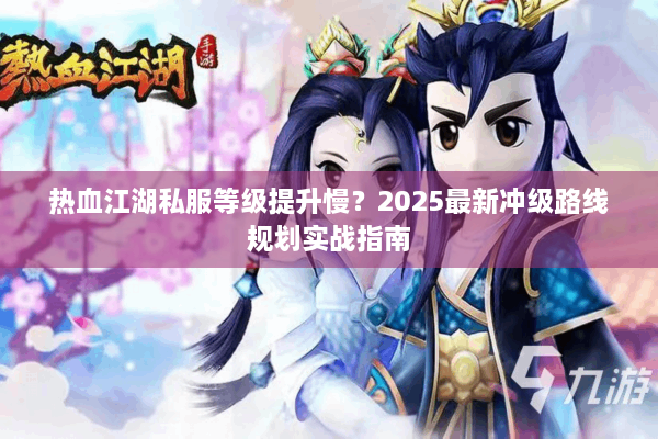 热血江湖私服等级提升慢？2025最新冲级路线规划实战指南