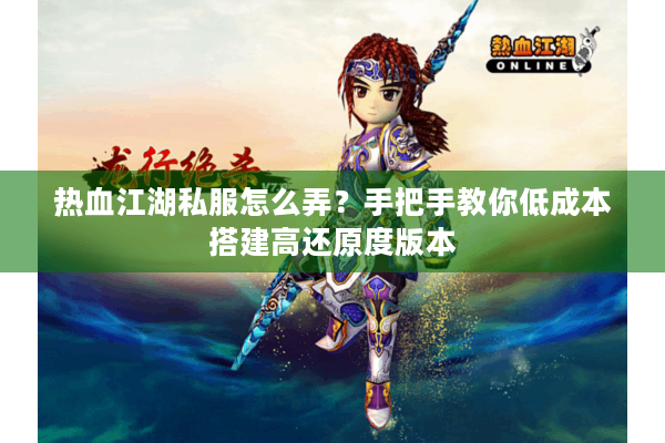 热血江湖私服怎么弄？手把手教你低成本搭建高还原度版本