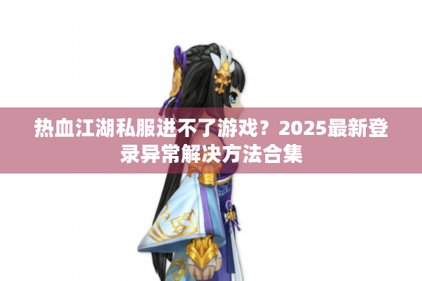 热血江湖私服进不了游戏？2025最新登录异常解决方法合集