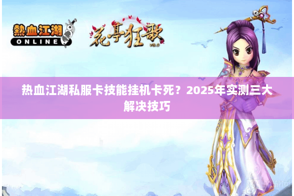 热血江湖私服卡技能挂机卡死？2025年实测三大解决技巧