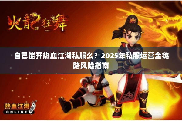 自己能开热血江湖私服么？2025年私服运营全链路风险指南