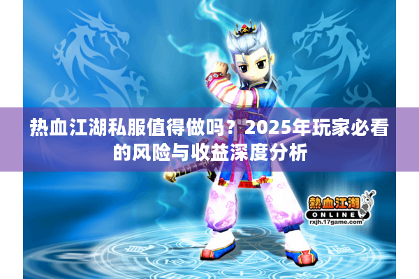 热血江湖私服值得做吗？2025年玩家必看的风险与收益深度分析