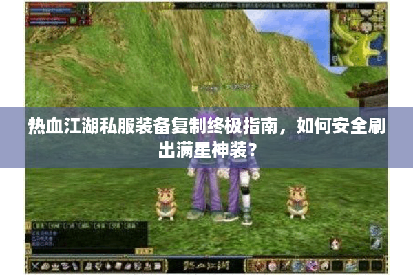 热血江湖私服装备复制终极指南，如何安全刷出满星神装？