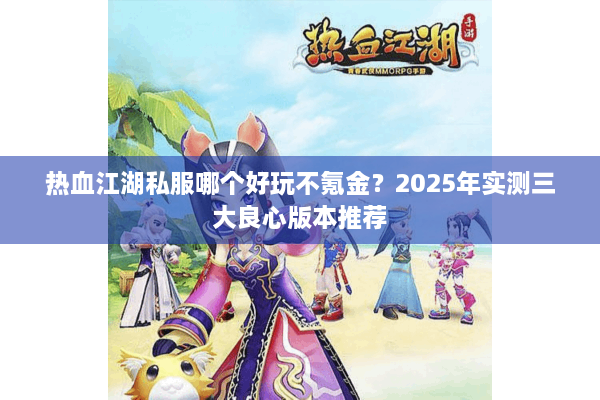 热血江湖私服哪个好玩不氪金？2025年实测三大良心版本推荐