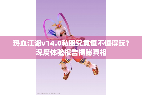 热血江湖v14.0私服究竟值不值得玩？深度体验报告揭秘真相