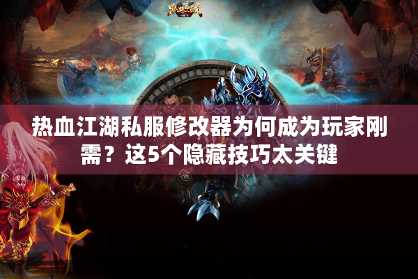 热血江湖私服修改器为何成为玩家刚需？这5个隐藏技巧太关键