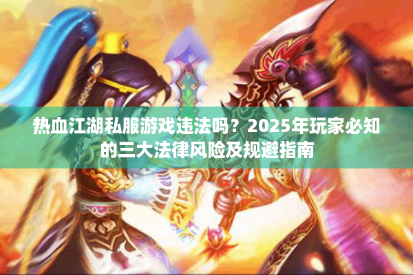 热血江湖私服游戏违法吗？2025年玩家必知的三大法律风险及规避指南