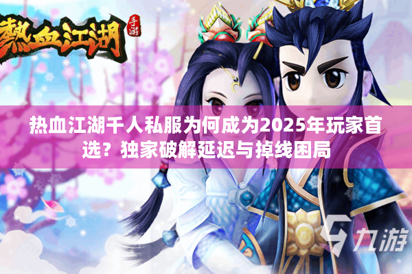 热血江湖千人私服为何成为2025年玩家首选？独家破解延迟与掉线困局