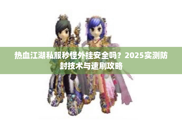 热血江湖私服秒怪外挂安全吗？2025实测防封技术与速刷攻略