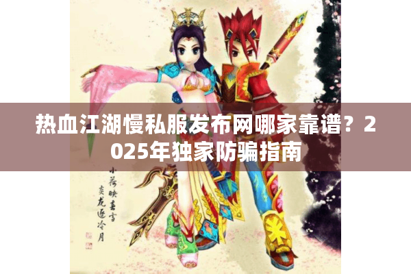 热血江湖慢私服发布网哪家靠谱？2025年独家防骗指南