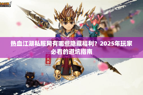 热血江湖私服网有哪些隐藏福利？2025年玩家必看的避坑指南