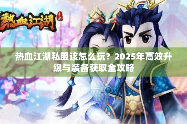 热血江湖私服该怎么玩？2025年高效升级与装备获取全攻略