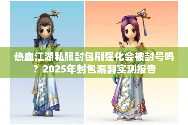 热血江湖私服封包刷强化会被封号吗？2025年封包漏洞实测报告