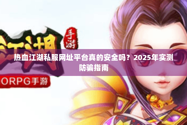 热血江湖私服网址平台真的安全吗？2025年实测防骗指南