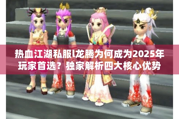 热血江湖私服l龙腾为何成为2025年玩家首选？独家解析四大核心优势