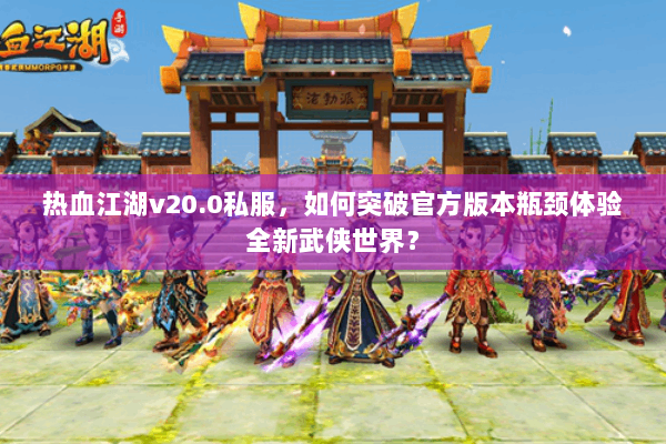 热血江湖v20.0私服，如何突破官方版本瓶颈体验全新武侠世界？