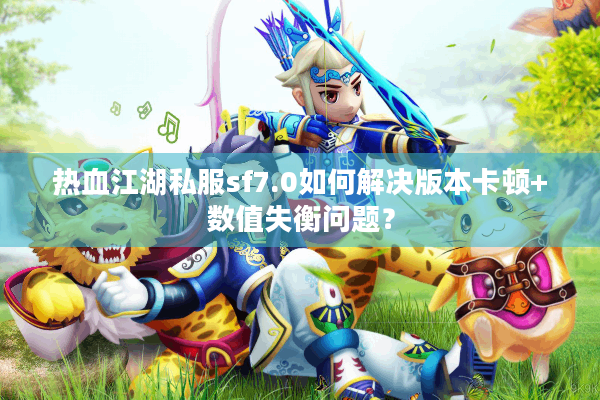 热血江湖私服sf7.0如何解决版本卡顿+数值失衡问题？