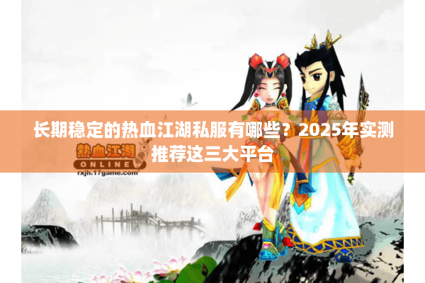 长期稳定的热血江湖私服有哪些？2025年实测推荐这三大平台