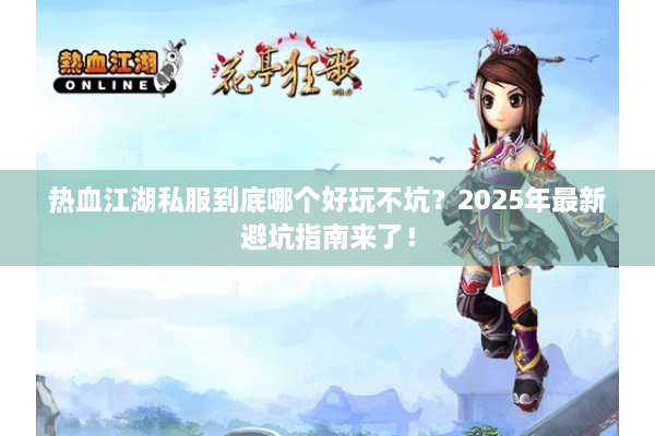 热血江湖私服到底哪个好玩不坑？2025年最新避坑指南来了！