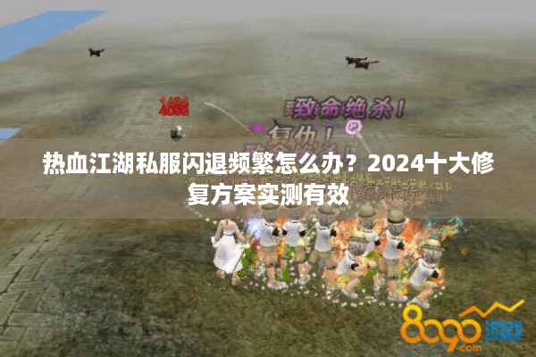热血江湖私服闪退频繁怎么办？2024十大修复方案实测有效