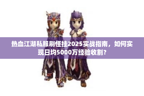 热血江湖私服刷怪挂2025实战指南，如何实现日均5000万经验收割？