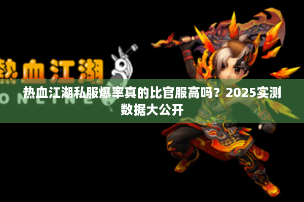 热血江湖私服爆率真的比官服高吗？2025实测数据大公开
