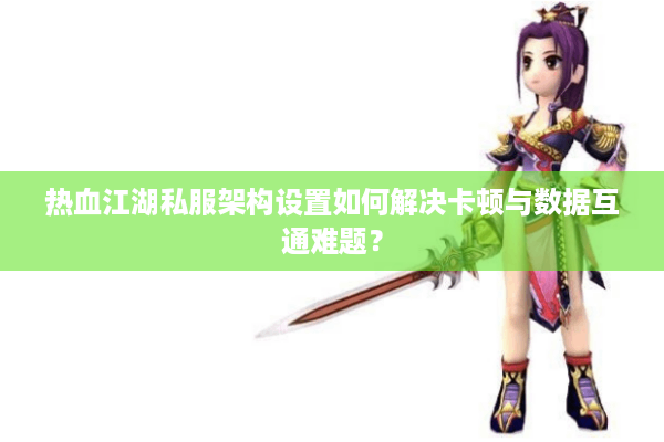 热血江湖私服架构设置如何解决卡顿与数据互通难题？