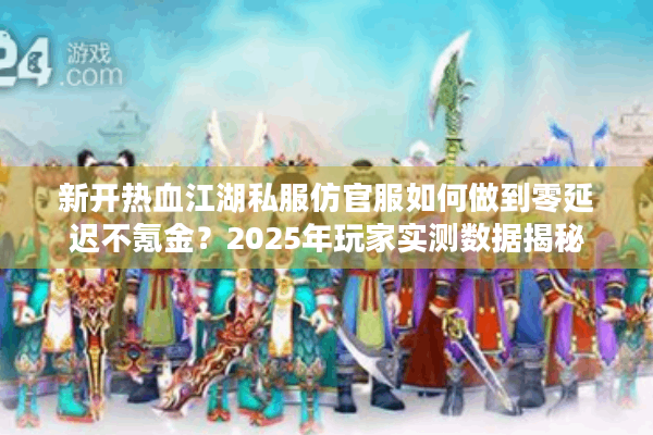 新开热血江湖私服仿官服如何做到零延迟不氪金？2025年玩家实测数据揭秘