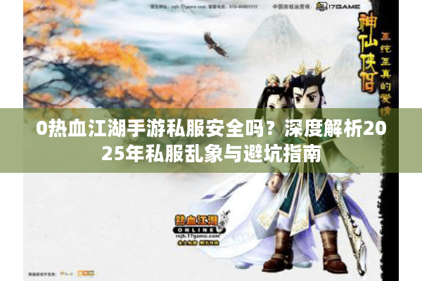 0热血江湖手游私服安全吗？深度解析2025年私服乱象与避坑指南