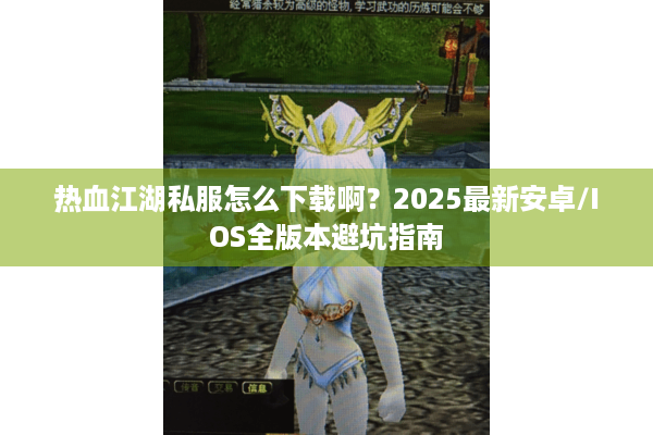 热血江湖私服怎么下载啊？2025最新安卓/IOS全版本避坑指南