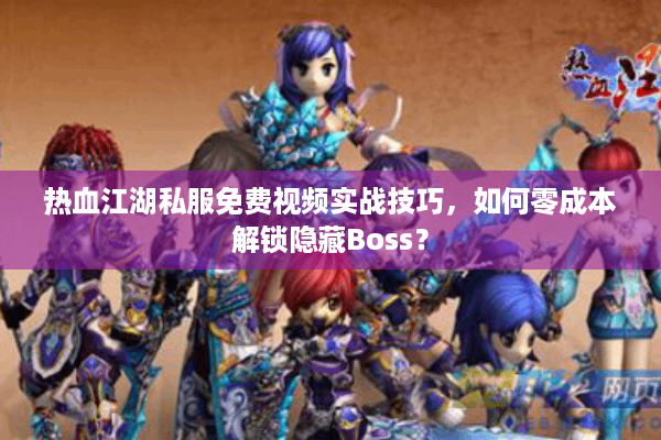 热血江湖私服免费视频实战技巧，如何零成本解锁隐藏Boss？
