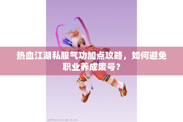 热血江湖私服气功加点攻略，如何避免职业养成废号？