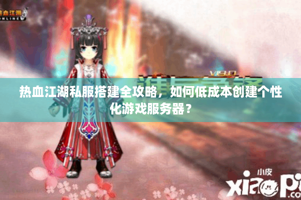 热血江湖私服搭建全攻略，如何低成本创建个性化游戏服务器？
