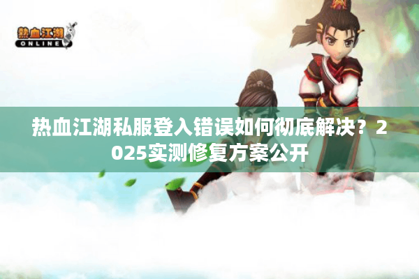 热血江湖私服登入错误如何彻底解决？2025实测修复方案公开
