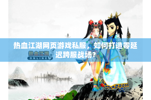 热血江湖网页游戏私服，如何打造零延迟跨服战场？