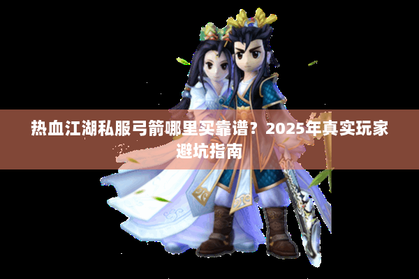 热血江湖私服弓箭哪里买靠谱？2025年真实玩家避坑指南