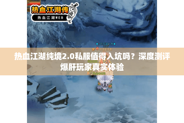 热血江湖纯境2.0私服值得入坑吗？深度测评爆肝玩家真实体验